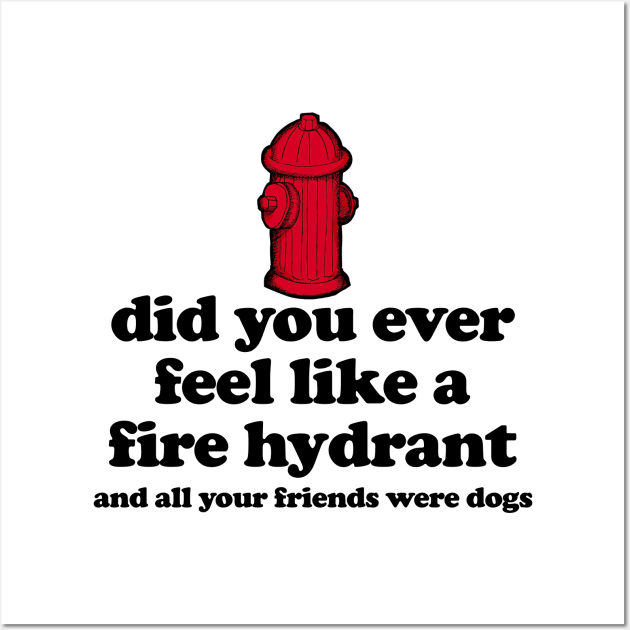 Did You Ever Feel Like a Fire Hydrant And All Your Friends Were Dogs Wall Art by TrikoGifts